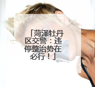 菏泽牡丹区交警：违停整治势在必行！