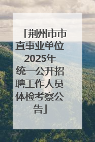 荆州市市直事业单位2025年统一公开招聘工作人员体检考察公告