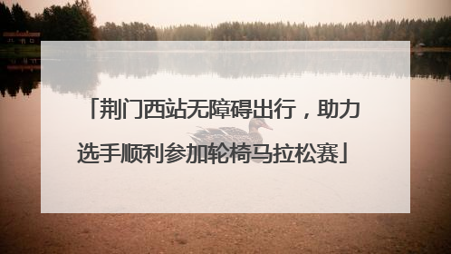 荆门西站无障碍出行，助力选手顺利参加轮椅马拉松赛