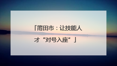 莆田市：让技能人才“对号入座”
