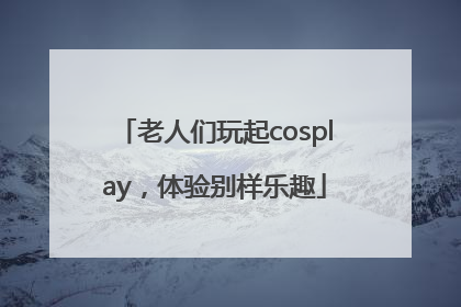 老人们玩起cosplay，体验别样乐趣