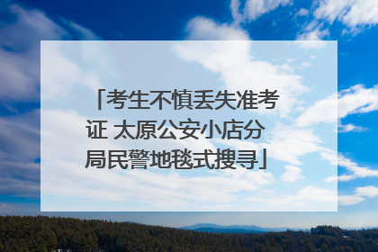 考生不慎丢失准考证 太原公安小店分局民警地毯式搜寻