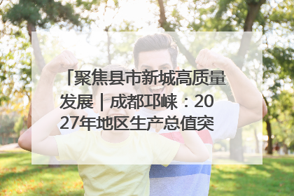 聚焦县市新城高质量发展｜成都邛崃：2027年地区生产总值突破550亿元、建成五百亿级园区