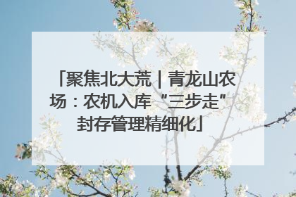 聚焦北大荒｜青龙山农场：农机入库“三步走” 封存管理精细化