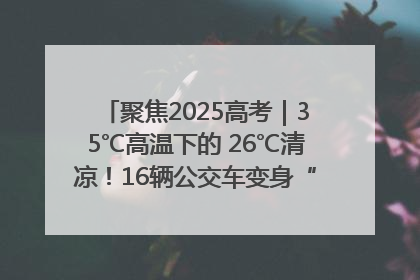 聚焦2025高考｜35℃高温下的 26℃清凉！16辆公交车变身“助考驿站”为高考护航