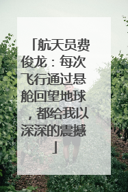 航天员费俊龙：每次飞行通过悬舱回望地球，都给我以深深的震撼
