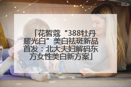 花皙蔻“388牡丹耀光白”美白祛斑新品首发：北大夫妇解码东方女性美白新方案