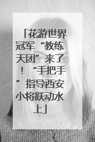 花游世界冠军“教练天团”来了！“手把手”指导西安小将跃动水上