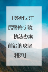 苏州吴江民警梅宇骁：执法办案前沿的攻坚利刃