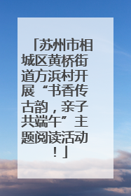 苏州市相城区黄桥街道方浜村开展“书香传古韵，亲子共端午”主题阅读活动！