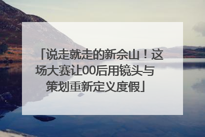 说走就走的新佘山！这场大赛让00后用镜头与策划重新定义度假