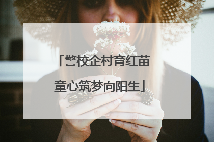 警校企村育红苗 童心筑梦向阳生
