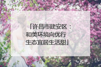 许昌市建安区：和美环境向优行 生态宜居生活甜