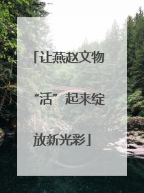 让燕赵文物“活”起来绽放新光彩