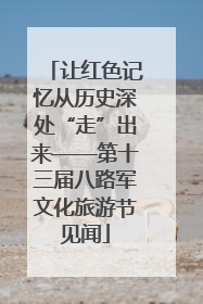 让红色记忆从历史深处“走”出来——第十三届八路军文化旅游节见闻
