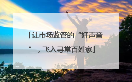 让市场监管的“好声音”，飞入寻常百姓家