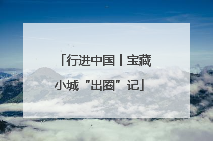 行进中国丨宝藏小城“出圈”记