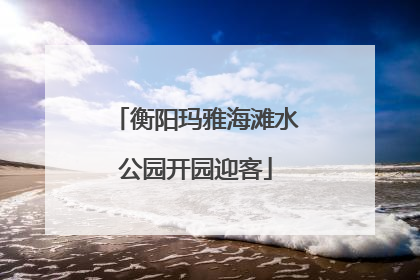 衡阳玛雅海滩水公园开园迎客