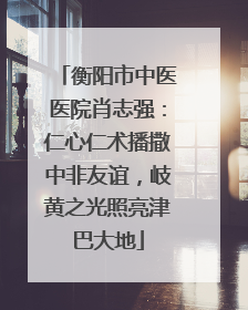 衡阳市中医医院肖志强：仁心仁术播撒中非友谊，岐黄之光照亮津巴大地