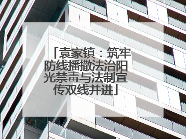 袁家镇：筑牢防线播撒法治阳光禁毒与法制宣传双线并进
