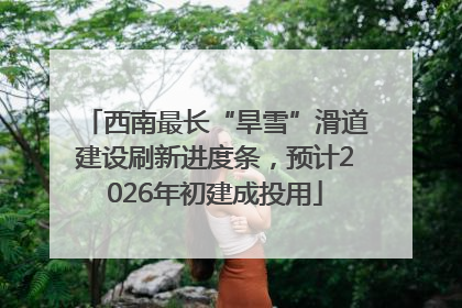 西南最长“旱雪”滑道建设刷新进度条，预计2026年初建成投用
