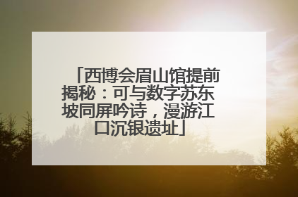 西博会眉山馆提前揭秘：可与数字苏东坡同屏吟诗，漫游江口沉银遗址