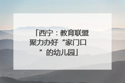 西宁：教育联盟聚力办好“家门口”的幼儿园