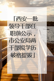 西安一批领导干部任职前公示，市公安局两干部拟学历破格提拔
