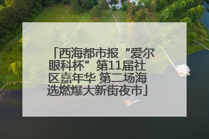 西海都市报“爱尔眼科杯”第11届社区嘉年华 第二场海选燃爆大新街夜市