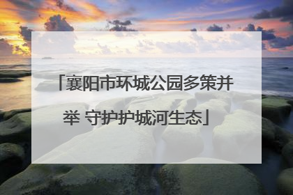 襄阳市环城公园多策并举 守护护城河生态