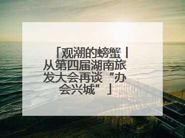 观潮的螃蟹丨从第四届湖南旅发大会再谈“办会兴城”