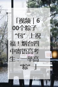 视频｜600个粽子“包”上祝福！烟台四中寄语高考生：一举高“粽”