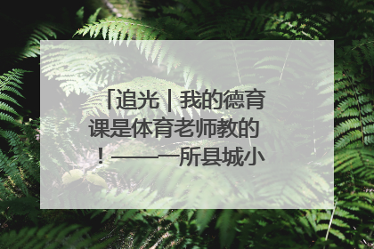 追光｜我的德育课是体育老师教的！——一所县城小学的思政课改革