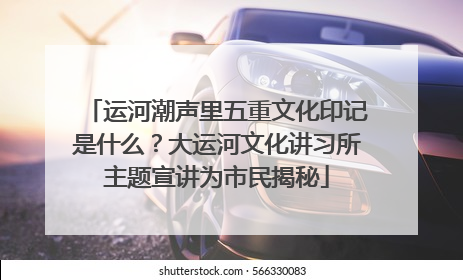 运河潮声里五重文化印记是什么？大运河文化讲习所主题宣讲为市民揭秘