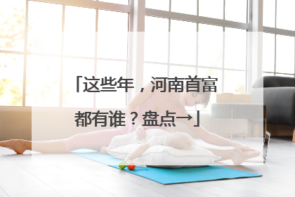 这些年，河南首富都有谁？盘点→