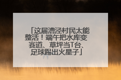 这届漕泾村民太能整活！端午把水库变赛道、草坪当T台、足球踢出火星子