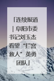 连续报道｜阜阳市委书记刘玉杰看望“拦窨救人”英勇团队