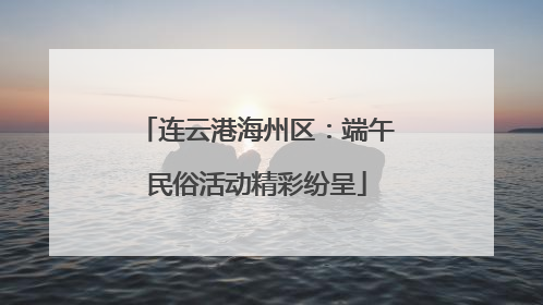 连云港海州区：端午民俗活动精彩纷呈