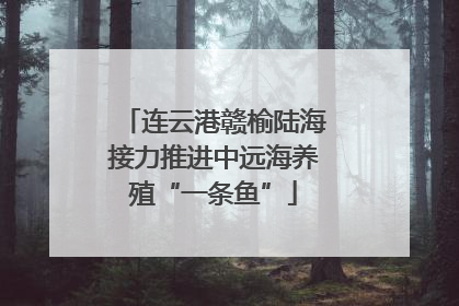 连云港赣榆陆海接力推进中远海养殖“一条鱼”