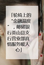 轮椅上的“金融温度”，邮储银行英山县支行营业部真情服务暖人心