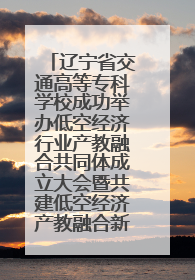 辽宁省交通高等专科学校成功举办低空经济行业产教融合共同体成立大会暨共建低空经济产教融合新生态论坛