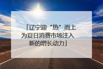 辽宁迎“热”而上为夏日消费市场注入新的增长动力