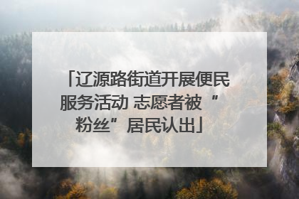 辽源路街道开展便民服务活动 志愿者被“粉丝”居民认出