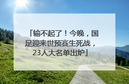 输不起了！今晚，国足迎来世预赛生死战，23人大名单出炉