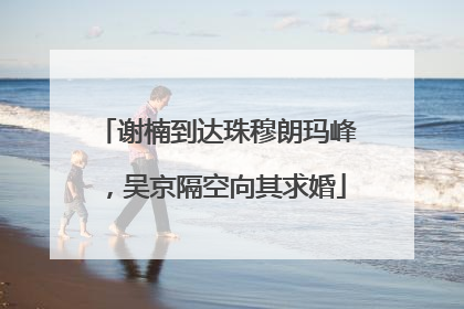 谢楠到达珠穆朗玛峰，吴京隔空向其求婚