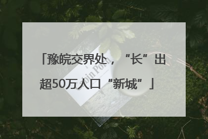 豫皖交界处，“长”出超50万人口“新城”