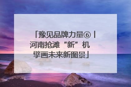 豫见品牌力量⑥丨河南抢滩“新”机 擘画未来新图景