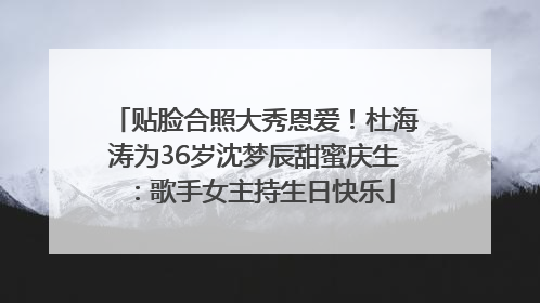 贴脸合照大秀恩爱！杜海涛为36岁沈梦辰甜蜜庆生：歌手女主持生日快乐