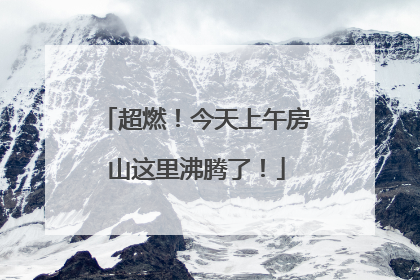 超燃！今天上午房山这里沸腾了！