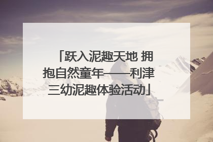 跃入泥趣天地 拥抱自然童年——利津三幼泥趣体验活动